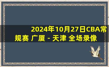 2024年10月27日CBA常规赛 广厦 - 天津 全场录像